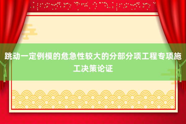 跳动一定例模的危急性较大的分部分项工程专项施工决策论证