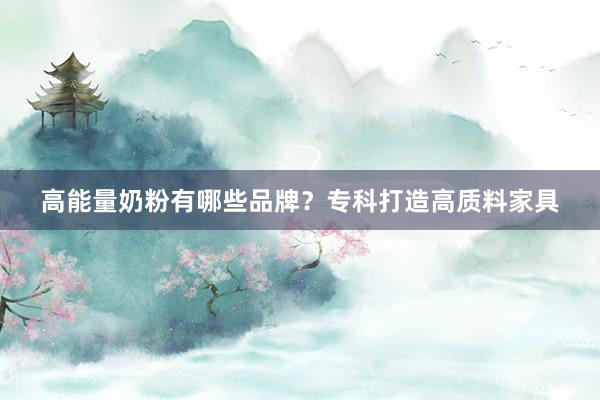高能量奶粉有哪些品牌？专科打造高质料家具