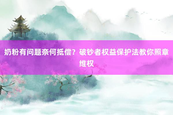 奶粉有问题奈何抵偿？破钞者权益保护法教你照章维权